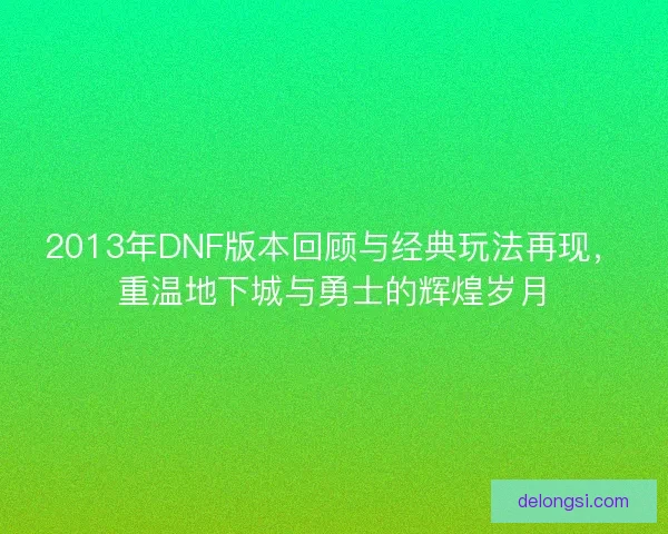 2013年DNF版本回顾与经典玩法再现，重温地下城与勇士的辉煌岁月