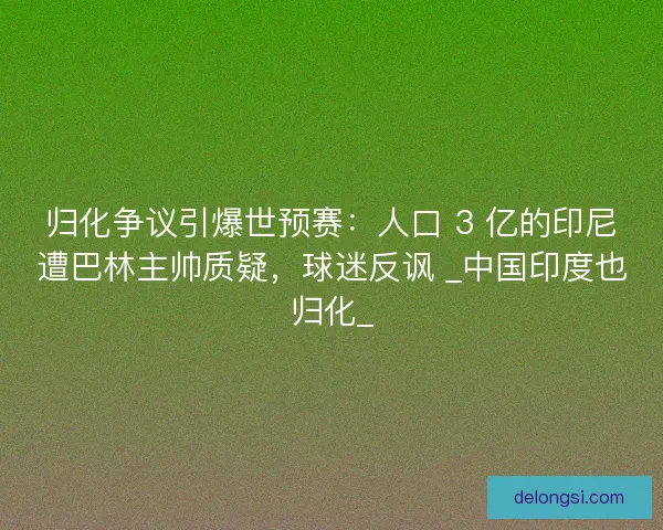 归化争议引爆世预赛：人口 3 亿的印尼遭巴林主帅质疑，球迷反讽 _中国印度也归化_