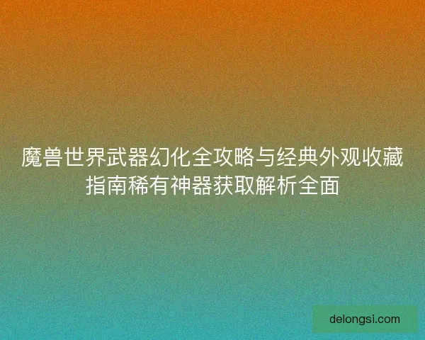 魔兽世界武器幻化全攻略与经典外观收藏指南稀有神器获取解析全面