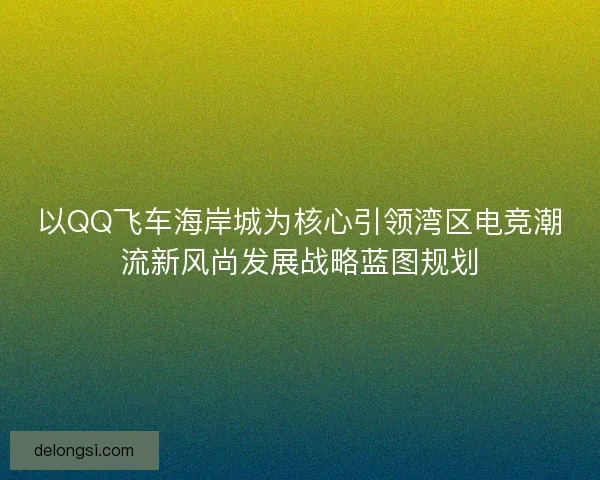 以QQ飞车海岸城为核心引领湾区电竞潮流新风尚发展战略蓝图规划