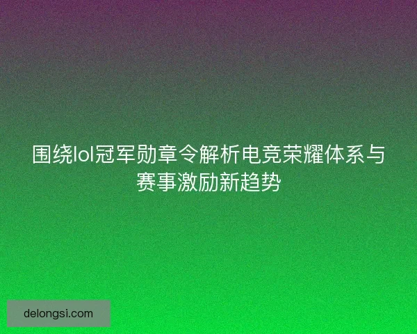 围绕lol冠军勋章令解析电竞荣耀体系与赛事激励新趋势